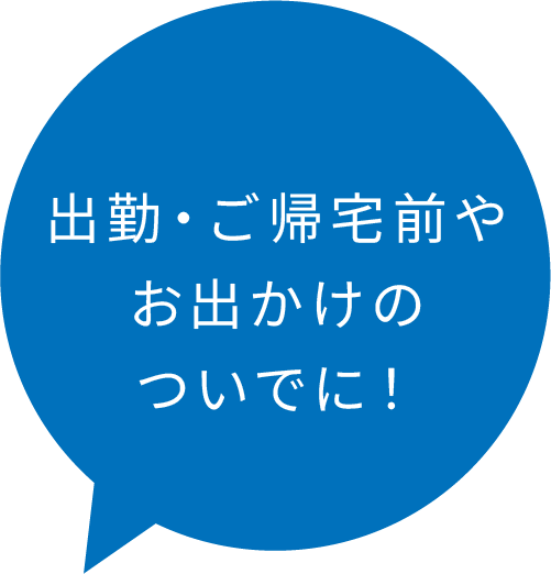 出勤・ご帰宅前やお出かけのついでに!